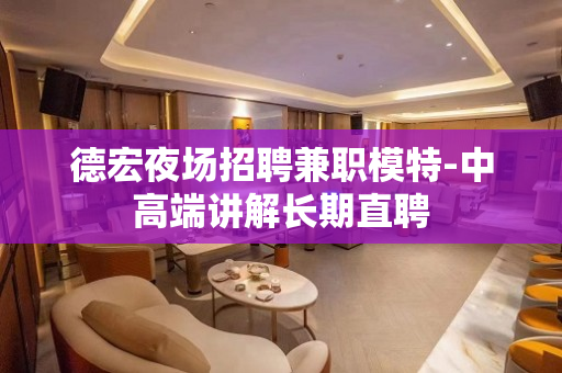 德宏夜场招聘兼职模特-中高端讲解长期直聘