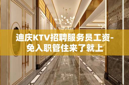 迪庆KTV招聘服务员工资-免入职管住来了就上
