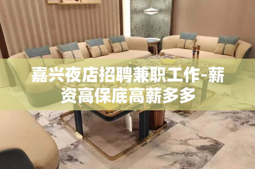 嘉兴夜店招聘兼职工作-薪资高保底高薪多多
