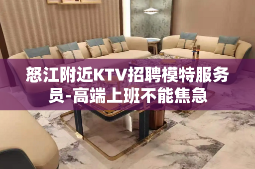怒江附近KTV招聘模特服务员-高端上班不能焦急