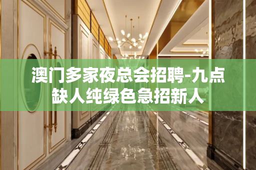 澳门多家夜总会招聘-九点缺人纯绿色急招新人