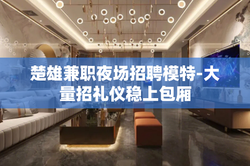 楚雄兼职夜场招聘模特-大量招礼仪稳上包厢