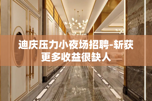 迪庆压力小夜场招聘-斩获更多收益很缺人