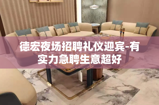 德宏夜场招聘礼仪迎宾-有实力急聘生意超好