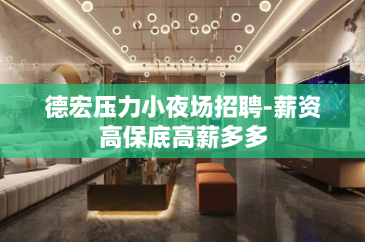 德宏压力小夜场招聘-薪资高保底高薪多多
