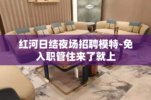 红河日结夜场招聘模特-免入职管住来了就上