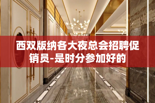 西双版纳各大夜总会招聘促销员-是时分参加好的