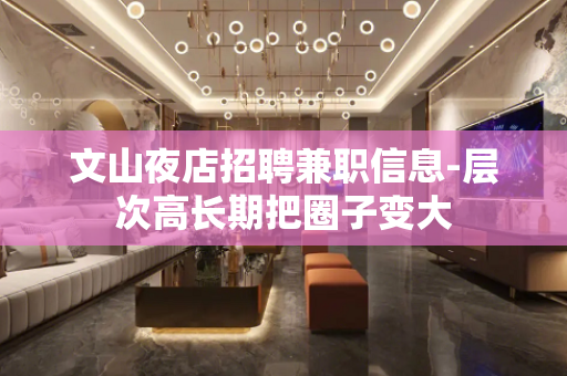 文山夜店招聘兼职信息-层次高长期把圈子变大