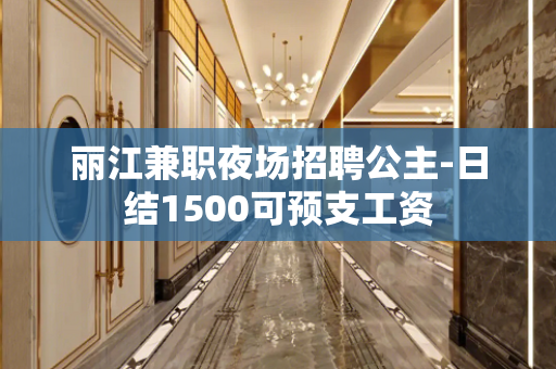 丽江兼职夜场招聘公主-日结1500可预支工资