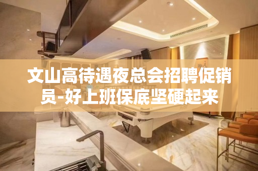 文山高待遇夜总会招聘促销员-好上班保底坚硬起来