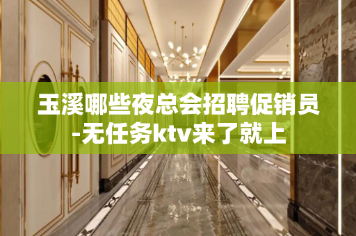 玉溪哪些夜总会招聘促销员-无任务ktv来了就上