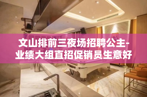 文山排前三夜场招聘公主-业绩大组直招促销员生意好带队