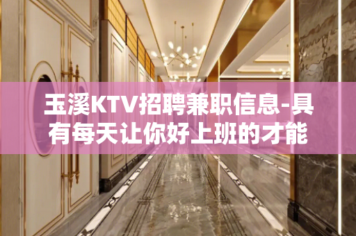 玉溪KTV招聘兼职信息-具有每天让你好上班的才能
