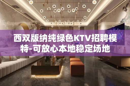 西双版纳纯绿色KTV招聘模特-可放心本地稳定场地