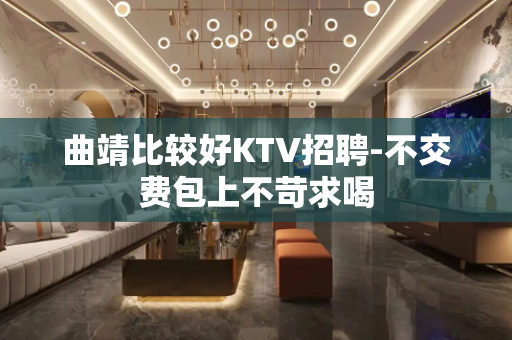 曲靖比较好KTV招聘-不交费包上不苛求喝