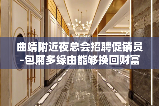 曲靖附近夜总会招聘促销员-包厢多缘由能够换回财富
