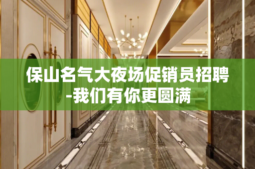 保山名气大夜场促销员招聘-我们有你更圆满