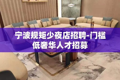 宁波规矩少夜店招聘-门槛低奢华人才招募