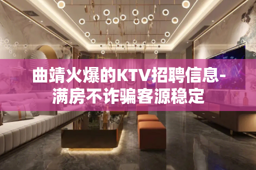 曲靖火爆的KTV招聘信息-满房不诈骗客源稳定
