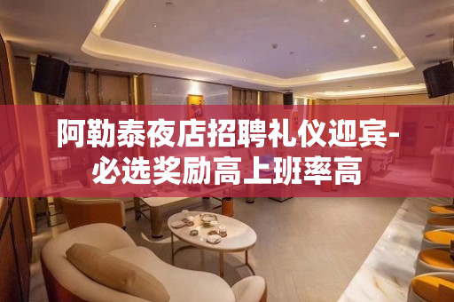 阿勒泰夜店招聘礼仪迎宾-必选奖励高上班率高