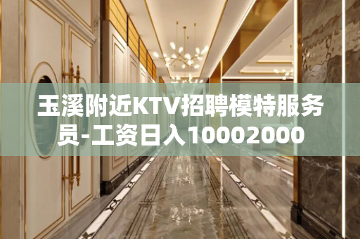 玉溪附近KTV招聘模特服务员-工资日入10002000