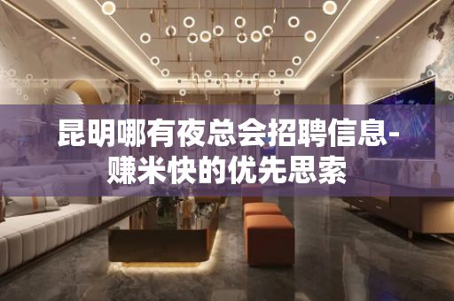 昆明哪有夜总会招聘信息-赚米快的优先思索
