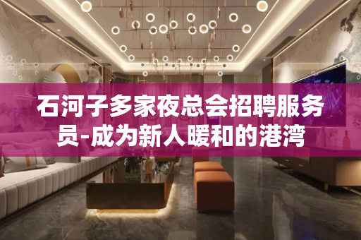 石河子多家夜总会招聘服务员-成为新人暖和的港湾