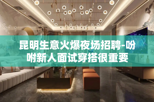 昆明生意火爆夜场招聘-吩咐新人面试穿搭很重要