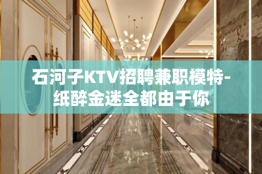 石河子KTV招聘兼职模特-纸醉金迷全都由于你
