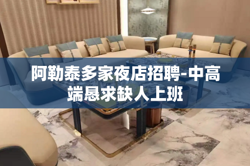 阿勒泰多家夜店招聘-中高端恳求缺人上班