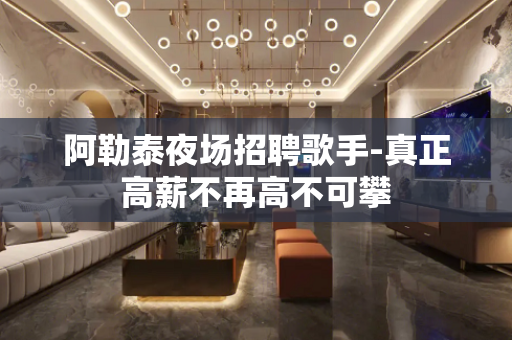 阿勒泰夜场招聘歌手-真正高薪不再高不可攀