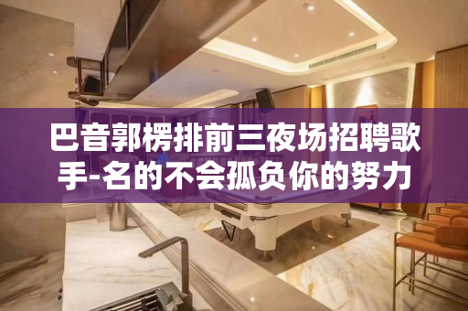 巴音郭楞排前三夜场招聘歌手-名的不会孤负你的努力