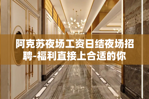 阿克苏夜场工资日结夜场招聘-福利直接上合适的你