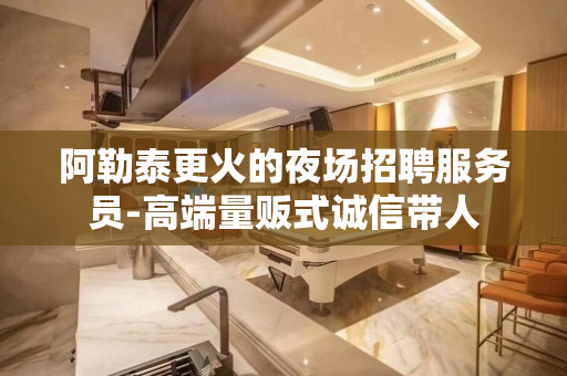 阿勒泰更火的夜场招聘服务员-高端量贩式诚信带人