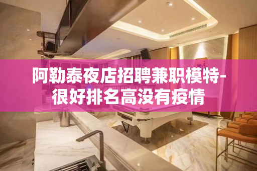 阿勒泰夜店招聘兼职模特-很好排名高没有疫情
