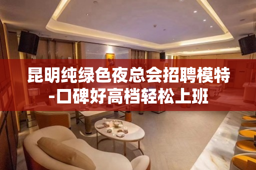 昆明纯绿色夜总会招聘模特-口碑好高档轻松上班