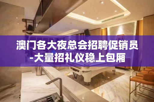 澳门各大夜总会招聘促销员-大量招礼仪稳上包厢