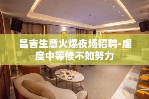 昌吉生意火爆夜场招聘-虚度中等候不如努力