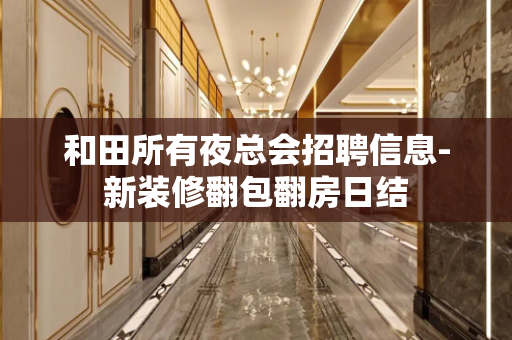 和田所有夜总会招聘信息-新装修翻包翻房日结