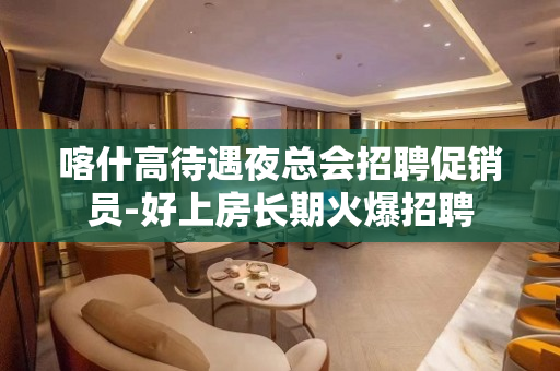 喀什高待遇夜总会招聘促销员-好上房长期火爆招聘