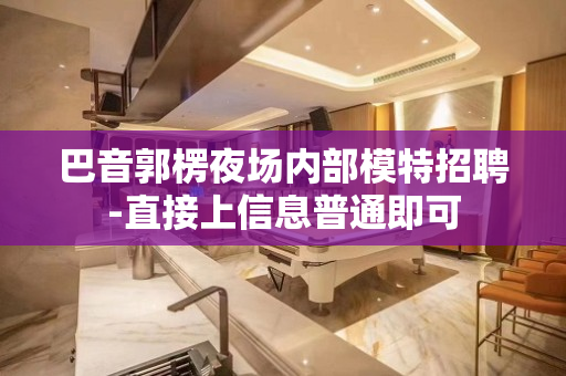巴音郭楞夜场内部模特招聘-直接上信息普通即可