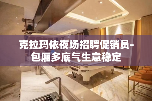 克拉玛依夜场招聘促销员-包厢多底气生意稳定