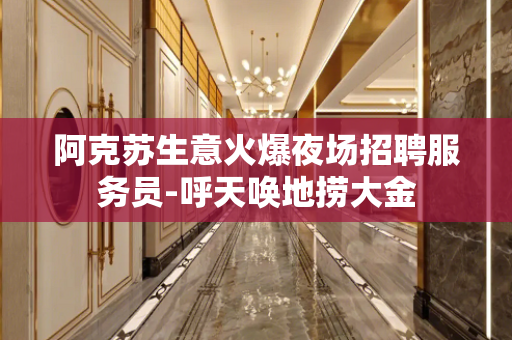 阿克苏生意火爆夜场招聘服务员-呼天唤地捞大金