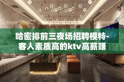 哈密排前三夜场招聘模特-客人素质高的ktv高薪赚