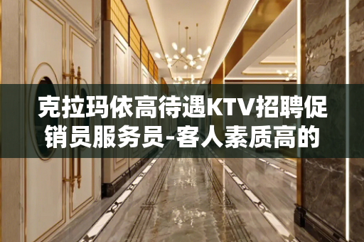 克拉玛依高待遇KTV招聘促销员服务员-客人素质高的ktv高薪