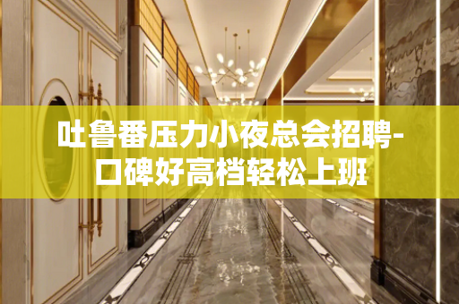 吐鲁番压力小夜总会招聘-口碑好高档轻松上班