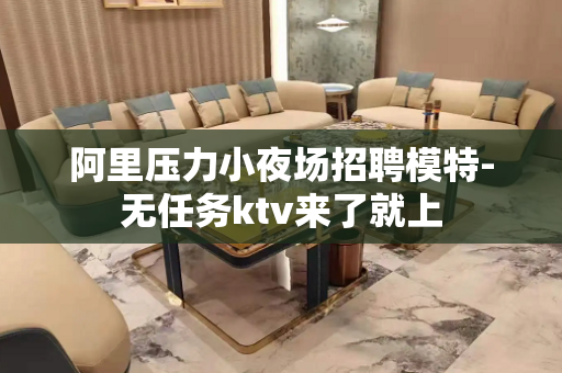 阿里压力小夜场招聘模特-无任务ktv来了就上