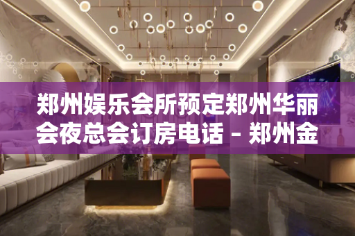 郑州娱乐会所预定郑州华丽会夜总会订房电话 – 郑州金水黄河路KTV排名大全