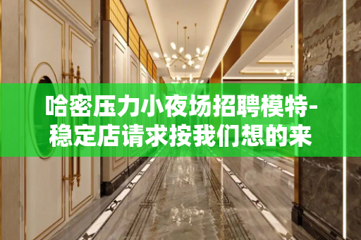 哈密压力小夜场招聘模特-稳定店请求按我们想的来