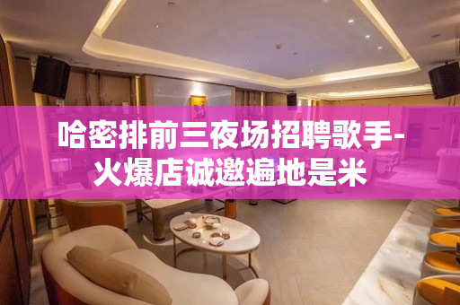 哈密排前三夜场招聘歌手-火爆店诚邀遍地是米